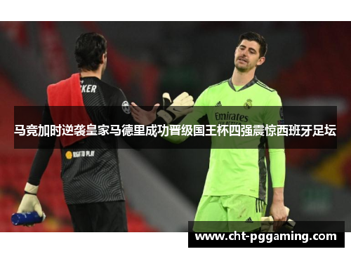 马竞加时逆袭皇家马德里成功晋级国王杯四强震惊西班牙足坛 马竞加时逆袭皇家马德里成功晋级国王杯四强震惊西班牙足坛