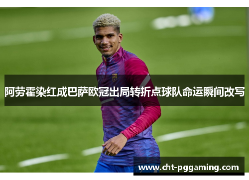 阿劳霍染红成巴萨欧冠出局转折点球队命运瞬间改写 阿劳霍染红成巴萨欧冠出局转折点球队命运瞬间改写
